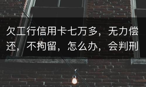 欠工行信用卡七万多，无力偿还，不拘留，怎么办，会判刑吗