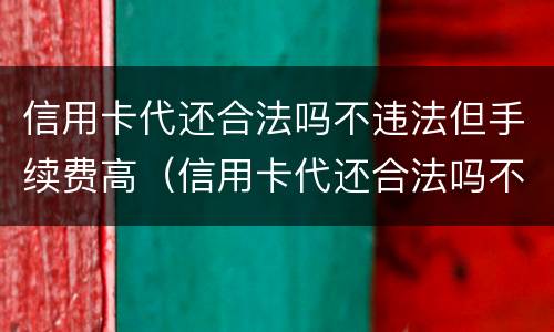 信用卡代还合法吗不违法但手续费高（信用卡代还合法吗不违法但手续费高怎么办）