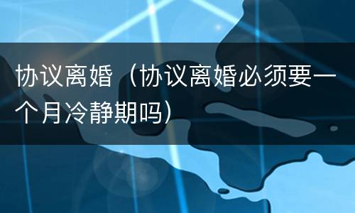 协议离婚（协议离婚必须要一个月冷静期吗）