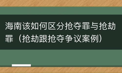 海南该如何区分抢夺罪与抢劫罪（抢劫跟抢夺争议案例）