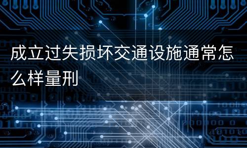 成立过失损坏交通设施通常怎么样量刑