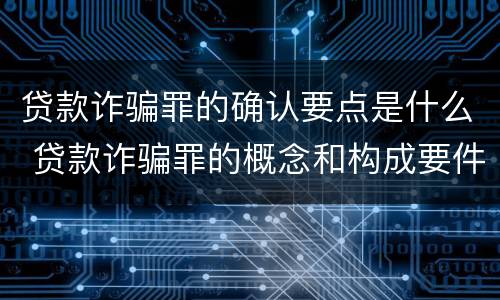 贷款诈骗罪的确认要点是什么 贷款诈骗罪的概念和构成要件