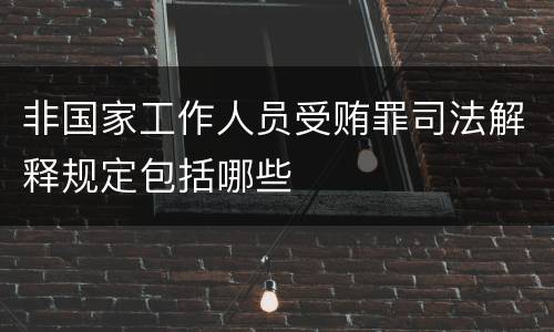 非国家工作人员受贿罪司法解释规定包括哪些