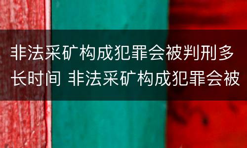 非法采矿构成犯罪会被判刑多长时间 非法采矿构成犯罪会被判刑多长时间呢