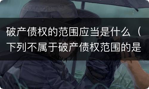 破产债权的范围应当是什么（下列不属于破产债权范围的是）