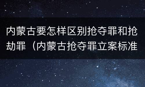 内蒙古要怎样区别抢夺罪和抢劫罪（内蒙古抢夺罪立案标准）