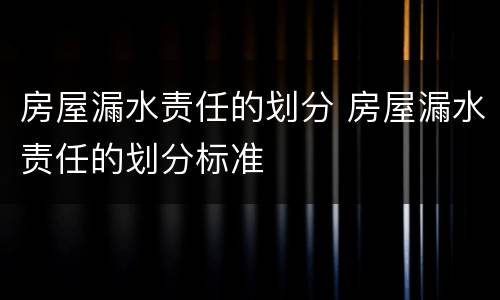 房屋漏水责任的划分 房屋漏水责任的划分标准