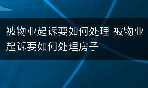 被物业起诉要如何处理 被物业起诉要如何处理房子