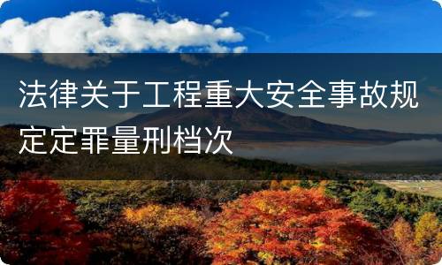 法律关于工程重大安全事故规定定罪量刑档次