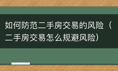 如何防范二手房交易的风险（二手房交易怎么规避风险）
