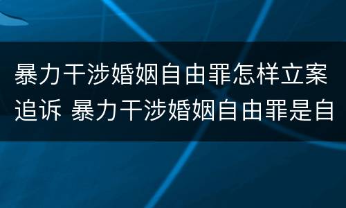 暴力干涉婚姻自由罪怎样立案追诉 暴力干涉婚姻自由罪是自诉案件吗