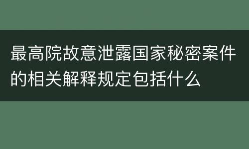 最高院故意泄露国家秘密案件的相关解释规定包括什么
