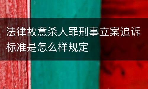 法律故意杀人罪刑事立案追诉标准是怎么样规定