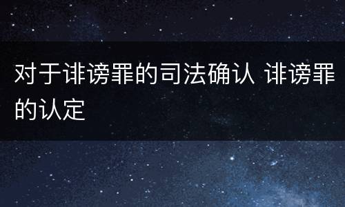 对于诽谤罪的司法确认 诽谤罪的认定