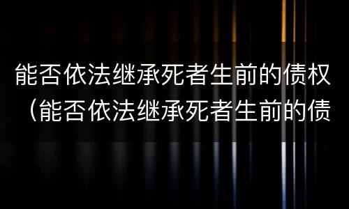 能否依法继承死者生前的债权（能否依法继承死者生前的债权）