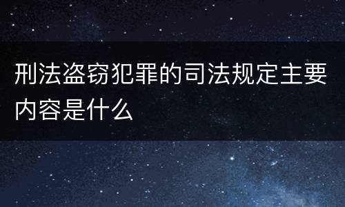 刑法盗窃犯罪的司法规定主要内容是什么