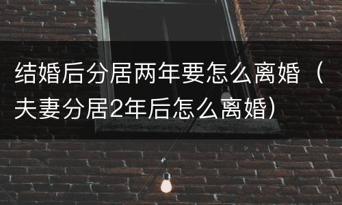 结婚后分居两年要怎么离婚（夫妻分居2年后怎么离婚）