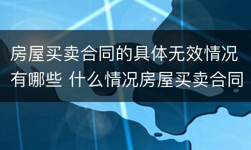 房屋买卖合同的具体无效情况有哪些 什么情况房屋买卖合同无效