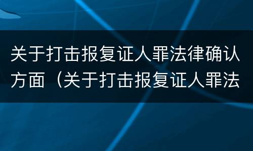 关于打击报复证人罪法律确认方面（关于打击报复证人罪法律确认方面的规定）