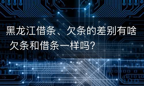 黑龙江借条、欠条的差别有啥 欠条和借条一样吗?