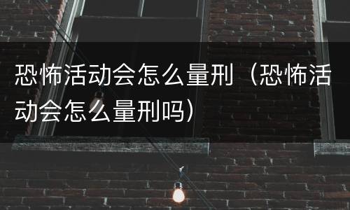 恐怖活动会怎么量刑（恐怖活动会怎么量刑吗）