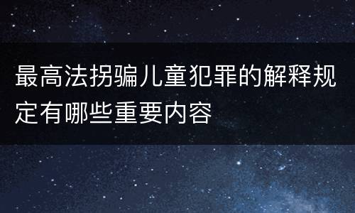 最高法拐骗儿童犯罪的解释规定有哪些重要内容