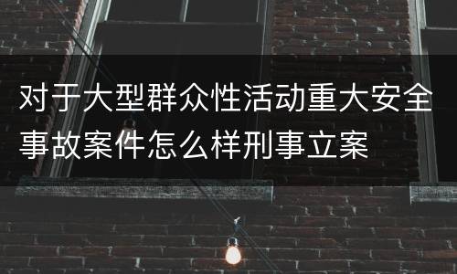 对于大型群众性活动重大安全事故案件怎么样刑事立案