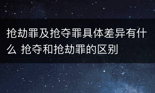 抢劫罪及抢夺罪具体差异有什么 抢夺和抢劫罪的区别