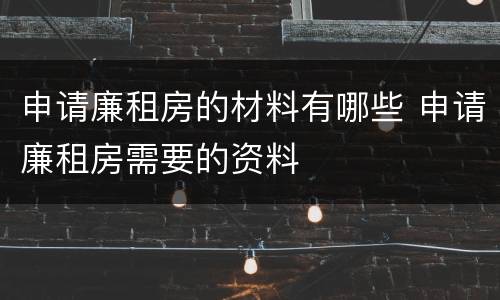 申请廉租房的材料有哪些 申请廉租房需要的资料
