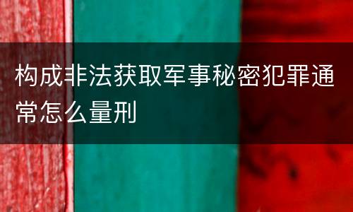 构成非法获取军事秘密犯罪通常怎么量刑