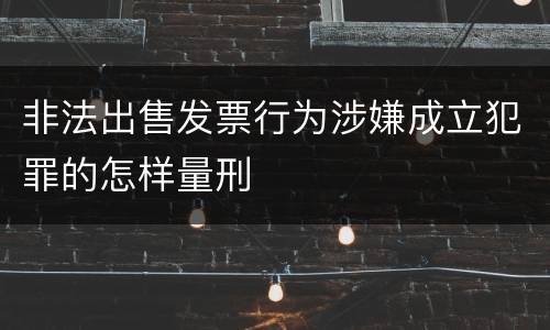 非法出售发票行为涉嫌成立犯罪的怎样量刑