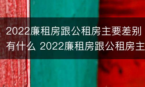 2022廉租房跟公租房主要差别有什么 2022廉租房跟公租房主要差别有什么不一样