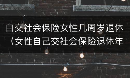 自交社会保险女性几周岁退休（女性自己交社会保险退休年龄）