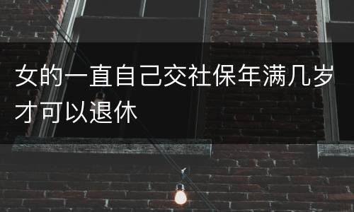 女的一直自己交社保年满几岁才可以退休