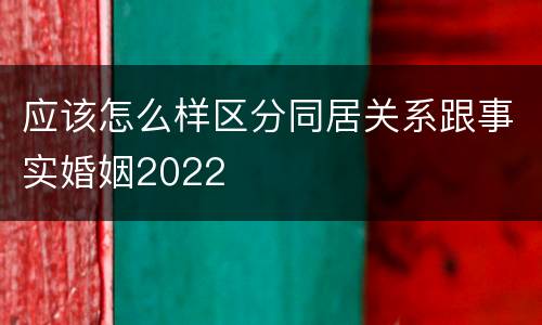 应该怎么样区分同居关系跟事实婚姻2022