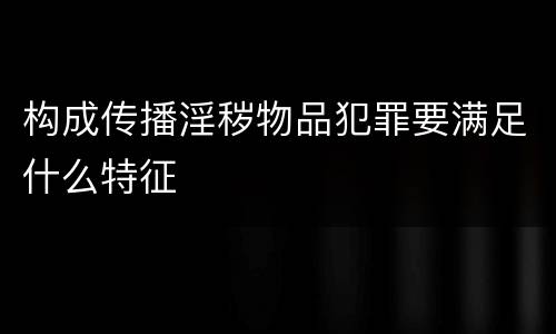 构成传播淫秽物品犯罪要满足什么特征