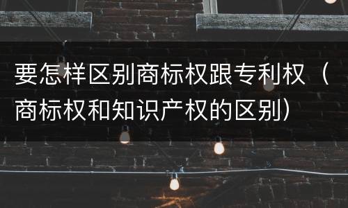 要怎样区别商标权跟专利权（商标权和知识产权的区别）