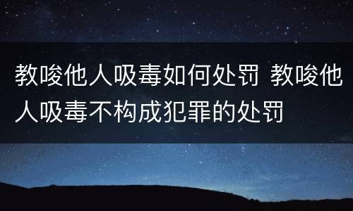 教唆他人吸毒如何处罚 教唆他人吸毒不构成犯罪的处罚