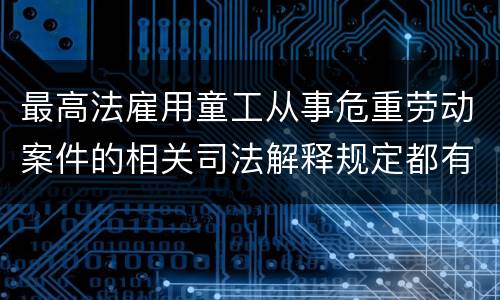 最高法雇用童工从事危重劳动案件的相关司法解释规定都有哪些