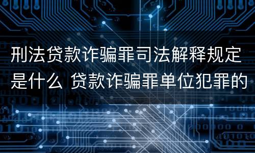 刑法贷款诈骗罪司法解释规定是什么 贷款诈骗罪单位犯罪的司法解释