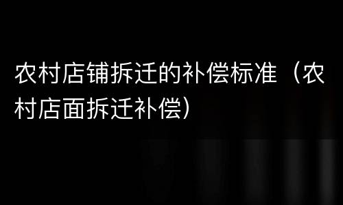 农村店铺拆迁的补偿标准（农村店面拆迁补偿）