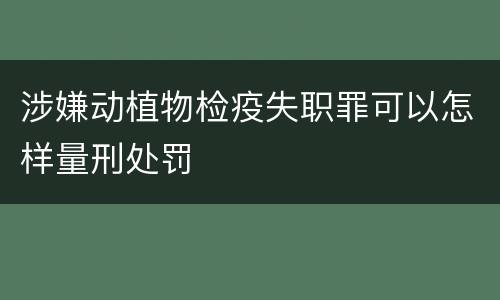 涉嫌动植物检疫失职罪可以怎样量刑处罚