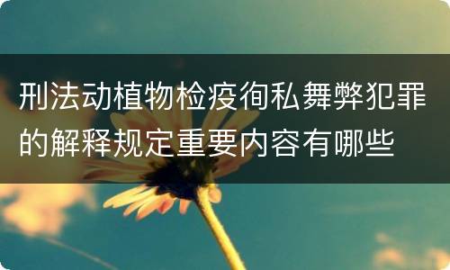 刑法动植物检疫徇私舞弊犯罪的解释规定重要内容有哪些