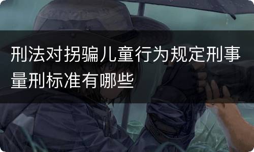 刑法对拐骗儿童行为规定刑事量刑标准有哪些