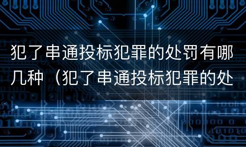 犯了串通投标犯罪的处罚有哪几种（犯了串通投标犯罪的处罚有哪几种情形）