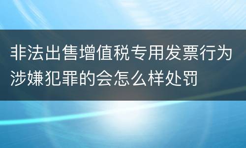 非法出售增值税专用发票行为涉嫌犯罪的会怎么样处罚
