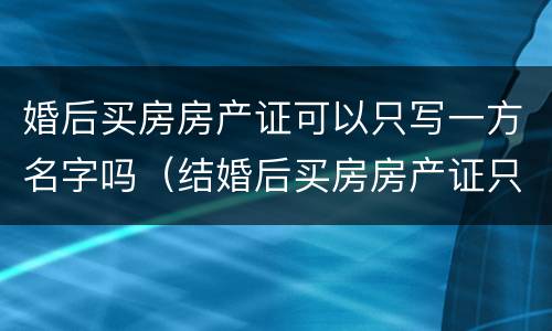 婚后买房房产证可以只写一方名字吗（结婚后买房房产证只写一方名字）