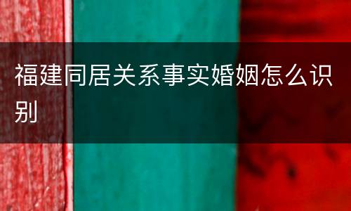 福建同居关系事实婚姻怎么识别