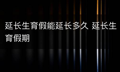 延长生育假能延长多久 延长生育假期