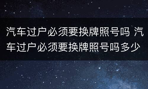 汽车过户必须要换牌照号吗 汽车过户必须要换牌照号吗多少钱